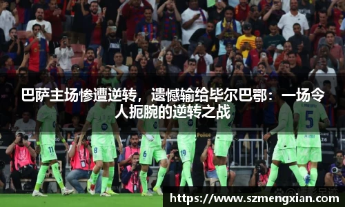 巴萨主场惨遭逆转，遗憾输给毕尔巴鄂：一场令人扼腕的逆转之战