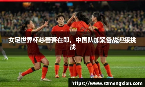 女足世界杯慈善赛在即，中国队加紧备战迎接挑战