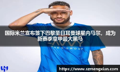 国际米兰宣布签下巴黎圣日耳曼球星内马尔，成为新赛季意甲最大黑马
