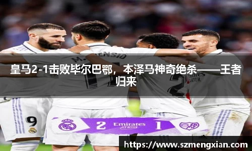 皇马2-1击败毕尔巴鄂，本泽马神奇绝杀——王者归来