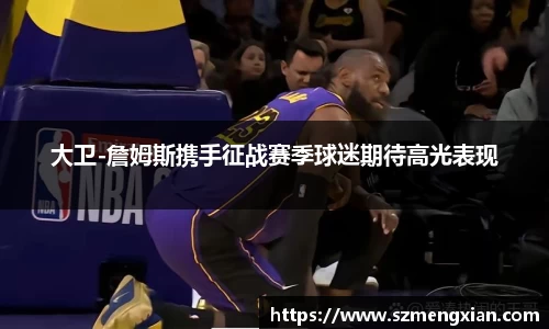 大卫-詹姆斯携手征战赛季球迷期待高光表现