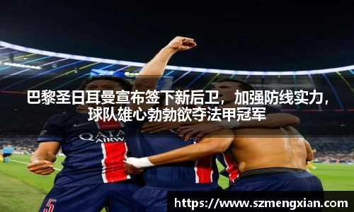 巴黎圣日耳曼宣布签下新后卫，加强防线实力，球队雄心勃勃欲夺法甲冠军