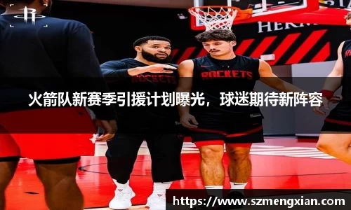 火箭队新赛季引援计划曝光，球迷期待新阵容