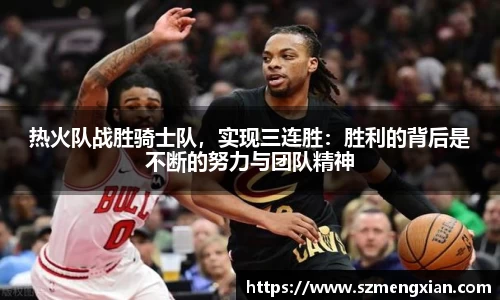 热火队战胜骑士队，实现三连胜：胜利的背后是不断的努力与团队精神