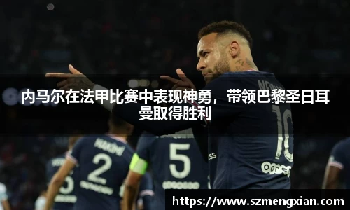 内马尔在法甲比赛中表现神勇，带领巴黎圣日耳曼取得胜利