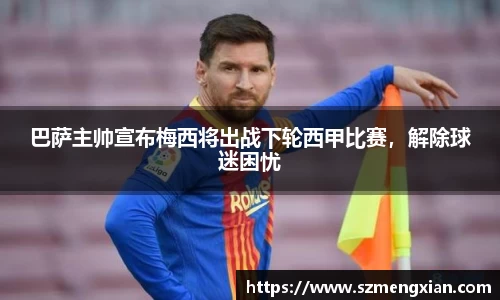 巴萨主帅宣布梅西将出战下轮西甲比赛，解除球迷困忧
