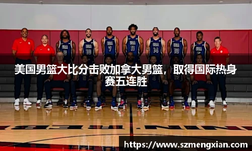 美国男篮大比分击败加拿大男篮，取得国际热身赛五连胜