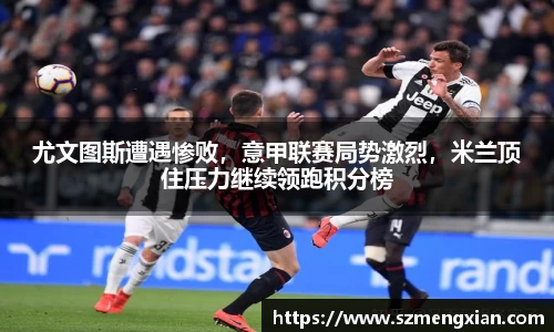 尤文图斯遭遇惨败，意甲联赛局势激烈，米兰顶住压力继续领跑积分榜