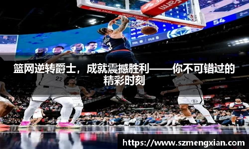 篮网逆转爵士，成就震撼胜利——你不可错过的精彩时刻