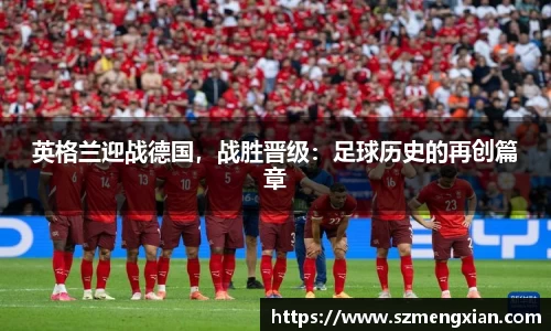 英格兰迎战德国，战胜晋级：足球历史的再创篇章