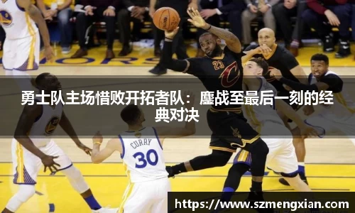 勇士队主场惜败开拓者队：鏖战至最后一刻的经典对决