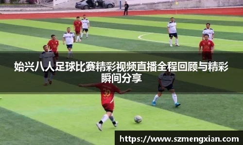 始兴八人足球比赛精彩视频直播全程回顾与精彩瞬间分享