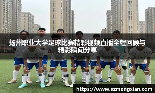 扬州职业大学足球比赛精彩视频直播全程回顾与精彩瞬间分享
