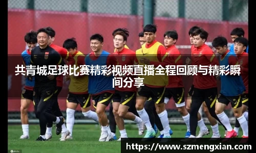 共青城足球比赛精彩视频直播全程回顾与精彩瞬间分享