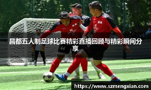 昌都五人制足球比赛精彩直播回顾与精彩瞬间分享
