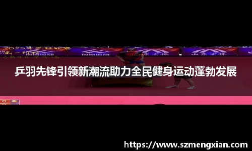 乒羽先锋引领新潮流助力全民健身运动蓬勃发展