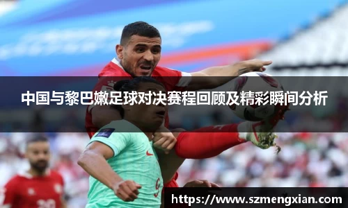 中国与黎巴嫩足球对决赛程回顾及精彩瞬间分析