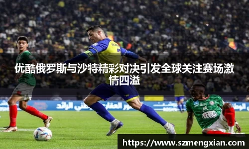 优酷俄罗斯与沙特精彩对决引发全球关注赛场激情四溢