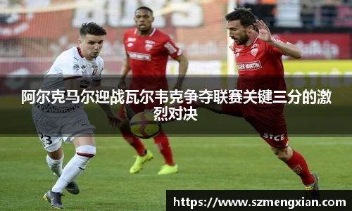阿尔克马尔迎战瓦尔韦克争夺联赛关键三分的激烈对决