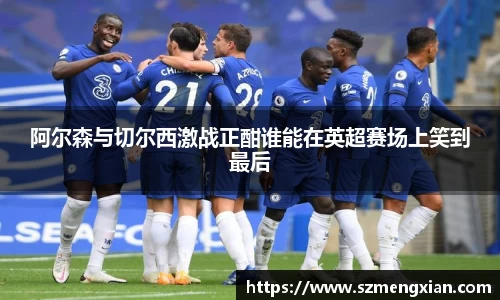 阿尔森与切尔西激战正酣谁能在英超赛场上笑到最后