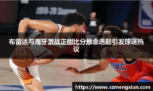 布雷达与海牙激战正酣比分悬念迭起引发球迷热议