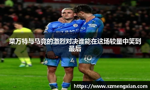 菜万特与马竞的激烈对决谁能在这场较量中笑到最后