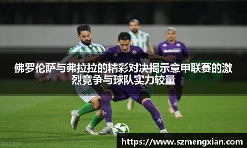 佛罗伦萨与弗拉拉的精彩对决揭示意甲联赛的激烈竞争与球队实力较量